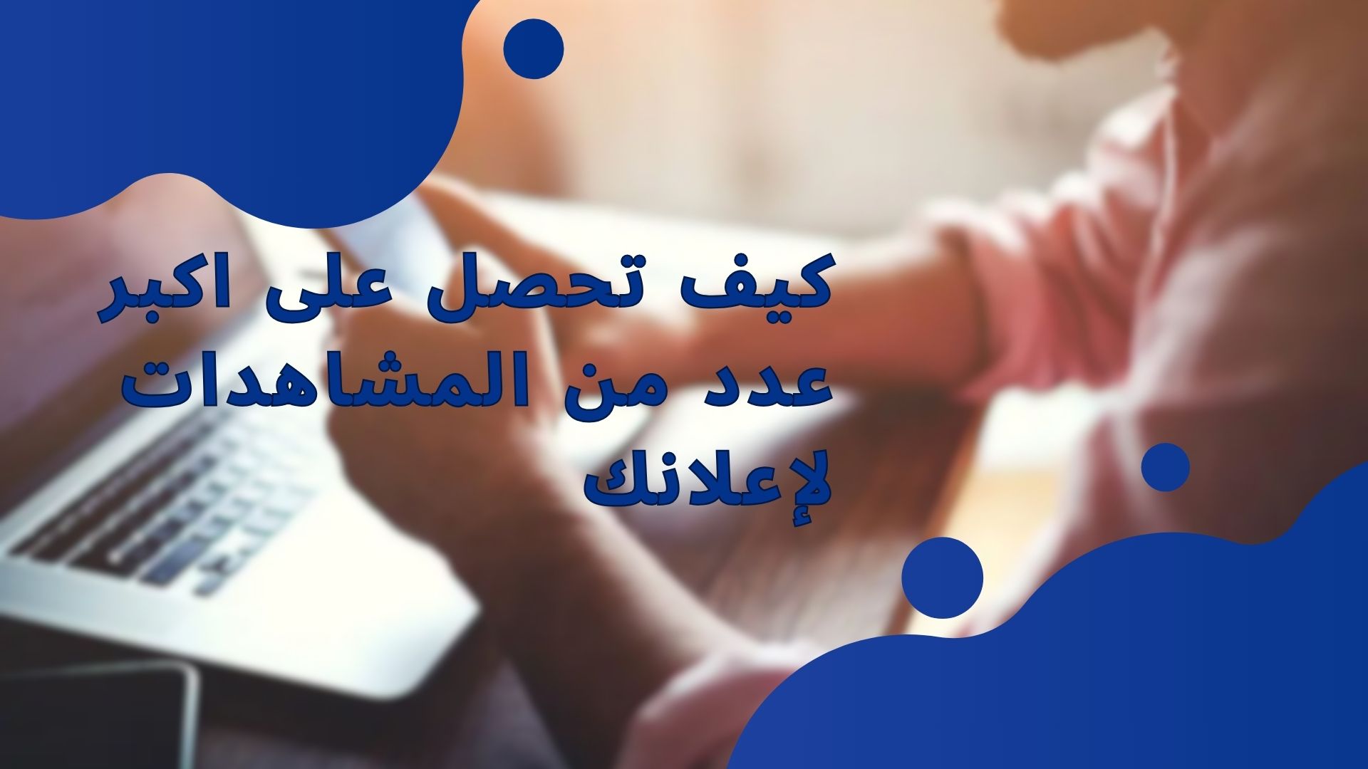 كيف تحصل على اكبر عدد من المشاهدات لإعلانك